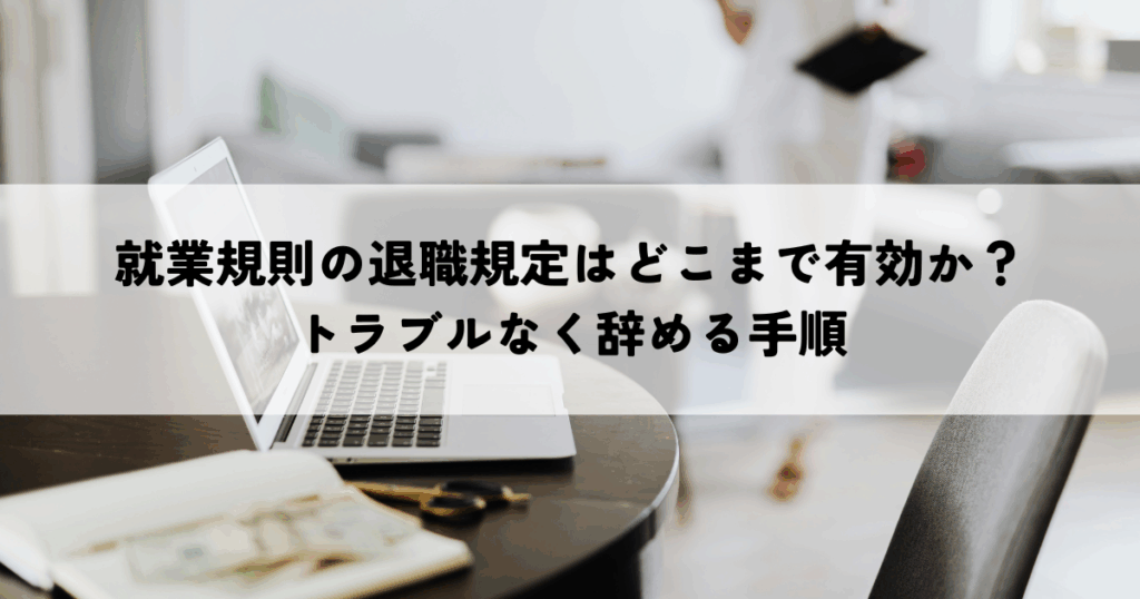就業規則の退職規定はどこまで有効か？トラブルなく辞める手順